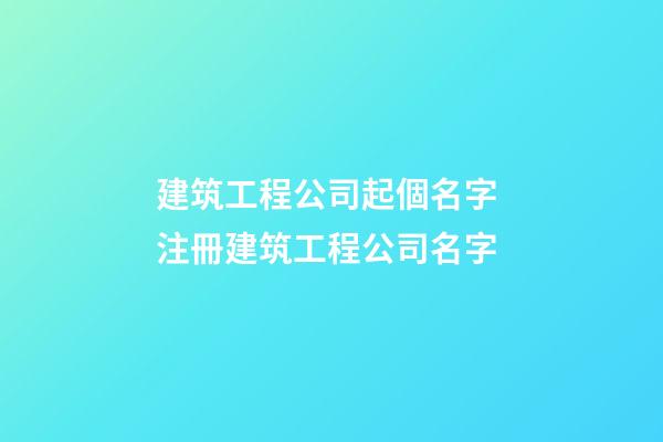 建筑工程公司起個名字 注冊建筑工程公司名字-第1張-公司起名-玄機派